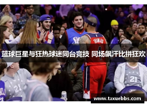 篮球巨星与狂热球迷同台竞技 同场飙汗比拼狂欢