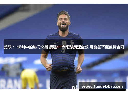 美联 ： 谈判中的热门交易 搜狐： 太阳球员理查兹 可能签下更低价合同